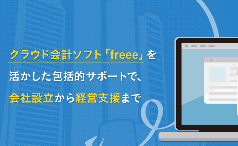 クラウド会計ソフト「freee」を活かした包括的サポートで、会社設立から経営支援まで